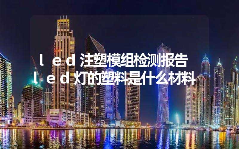 led注塑模组检测报告 led灯的塑料是什么材料